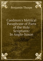 Caedmon`s Metrical Paraphrase of Parts of the Holy Scriptures: In Anglo-Saxon