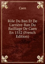 Rle Du Ban Et De L`arrire-Ban Du Bailliage De Caen En 1552 (French Edition)