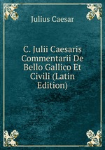 C. Julii Caesaris Commentarii De Bello Gallico Et Civili (Latin Edition)