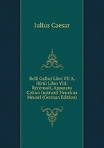 Belli Gallici Libri VII A. Hirtii Liber Viii: Recensuit, Apparatu Critico Instruxit Henricus Meusel (German Edition)
