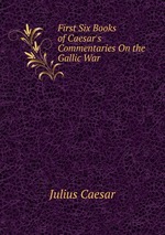 First Six Books of Caesar`s Commentaries On the Gallic War