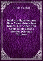 Denkwrdigkeiten Aus Dem Alexandrinischen Kriege: Ein Anhang Zu Cajus Julius Csar`s Werken (German Edition)