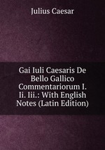 Gai Iuli Caesaris De Bello Gallico Commentariorum I. Ii. Iii.: With English Notes (Latin Edition)
