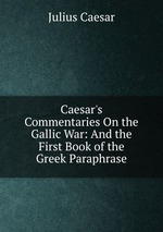 Caesar`s Commentaries On the Gallic War: And the First Book of the Greek Paraphrase