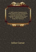 C. Iulii Caesaris Commentarii De Bello Gallico Et Civili. E Recensione Francisci Oudendorpii. Post Cellarium Et Morum Denuo Curavit Ier. Iac. . Propriorum Instructi. Studio Dav. Patterson