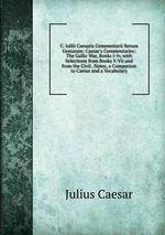 C. Iullii Caesaris Commentarii Rerum Gestarum: Caesar`s Commentaries: The Gallic War, Books I-Iv, with Selections from Books V-Vii and from the Civil . Notes, a Companion to Caesar and a Vocabulary