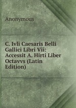 C. Ivli Caesaris Belli Gallici Libri Vii: Accessit A. Hirti Liber Octavvs (Latin Edition)