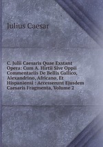 C. Julii Caesaris Quae Exstant Opera: Cum A. Hirtii Sive Oppii Commentariis De Bellis Gallico, Alexandrino, Africano, Et Hispaniensi : Accesserunt Ejusdem Caesaris Fragmenta, Volume 2