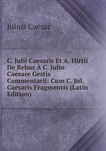 C. Julii Caesaris Et A. Hirtii De Rebus  C. Julio Caesare Gestis Commentarii: Cum C. Jul. Caesaris Fragmentis (Latin Edition)