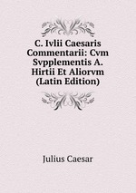 C. Ivlii Caesaris Commentarii: Cvm Svpplementis A. Hirtii Et Aliorvm (Latin Edition)