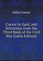 Caesar in Gaul, and Selections from the Third Book of the Civil War (Latin Edition)
