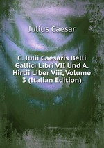 C. Iulii Caesaris Belli Gallici Libri VII Und A. Hirtii Liber Viii, Volume 3 (Italian Edition)