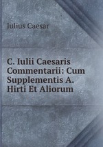 C. Iulii Caesaris Commentarii: Cum Supplementis A. Hirti Et Aliorum
