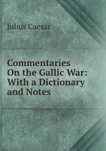 Commentaries On the Gallic War: With a Dictionary and Notes