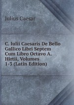 C. Iulii Caesaris De Bello Gallico Libri Septem Cum Libro Octavo A. Hirtii, Volumes 1-3 (Latin Edition)