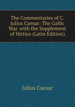 The Commentaries of C. Julius Caesar: The Gallic War. with the Supplement of Hirtius (Latin Edition)