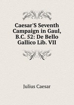 Caesar`S Seventh Campaign in Gaul, B.C. 52: De Bello Gallico Lib. VII