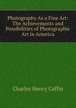 Photography As a Fine Art: The Achievements and Possibilities of Photographic Art in America