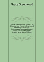 Europe: Its People and Princes.- Its Pleasures and Places: A Graphic and Interesting Narrative of a Distinguished American Woman`s Tour of One Year Among the Leading Attractions of Europe