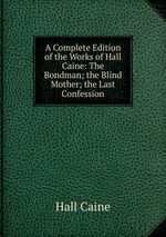 A Complete Edition of the Works of Hall Caine: The Bondman; the Blind Mother; the Last Confession