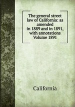 The general street law of California: as amended in 1889 and in 1891, with annotations Volume 1891