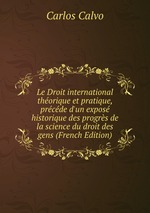 Le Droit international thorique et pratique, prcde d`un expos historique des progrs de la science du droit des gens (French Edition)