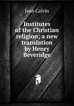 Institutes of the Christian religion; a new translation by Henry Beveridge