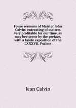 Foure sermons of Maister Iohn Calvin: entreating of matters very profitable for our time, as may bee seene by the preface, with a briefe exposition of the LXXXVII. Psalme