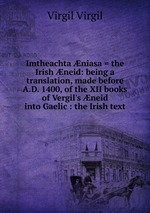 Imtheachta niasa = the Irish neid: being a translation, made before A.D. 1400, of the XII books of Vergil`s neid into Gaelic : the Irish text