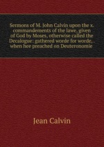 Sermons of M. John Calvin upon the x. commandements of the lawe, given of God by Moses, otherwise called the Decalogue: gathered worde for worde, . when hee preached on Deuteronomie