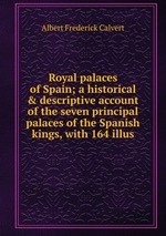Royal palaces of Spain; a historical & descriptive account of the seven principal palaces of the Spanish kings, with 164 illus