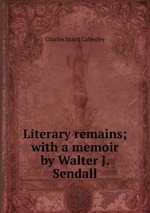 Literary remains; with a memoir by Walter J. Sendall