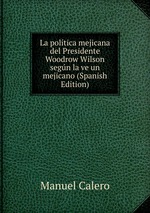 La poltica mejicana del Presidente Woodrow Wilson segn la ve un mejicano (Spanish Edition)