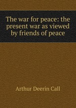 The war for peace: the present war as viewed by friends of peace