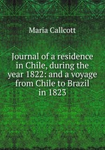 Journal of a residence in Chile, during the year 1822: and a voyage from Chile to Brazil in 1823