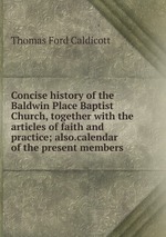 Concise history of the Baldwin Place Baptist Church, together with the articles of faith and practice; also.calendar of the present members