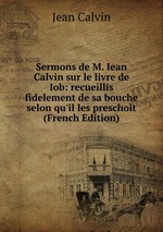 Sermons de M. Iean Calvin sur le livre de Iob: recueillis fidelement de sa bouche selon qu`il les preschoit (French Edition)