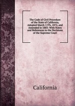 The Code of Civil Procedure of the State of California, Adopted March 11Th, 1872, and Amended in 1883: With Notes and References to the Decisions of the Supreme Court
