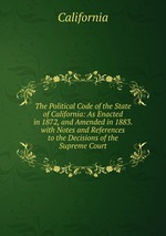 The Political Code of the State of California: As Enacted in 1872, and Amended in 1883. with Notes and References to the Decisions of the Supreme Court