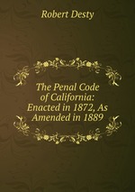 The Penal Code of California: Enacted in 1872, As Amended in 1889