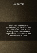 The Codes and Statutes of California, As Amended and in Force at the Close of the Twenty-Sixth Session of the Legislature, 1885: Penal Code and Statutes in Force
