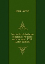 Institutio christianae religionis: Ab ispso authore anno 1559 . (Latin Edition)