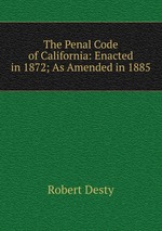 The Penal Code of California: Enacted in 1872; As Amended in 1885