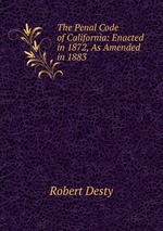 The Penal Code of California: Enacted in 1872, As Amended in 1883