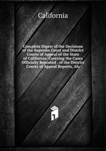 Complete Digest of the Decisions of the Supreme Court and District Courts of Appeal of the State of California: Covering the Cases Officially Reported . of the District Courts of Appeal Reports, Als