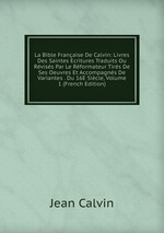 La Bible Franaise De Calvin: Livres Des Saintes Ecritures Traduits Ou Rviss Par Le Rformateur Tirs De Ses Oeuvres Et Accompagns De Variantes . Du 16E Sicle, Volume 1 (French Edition)