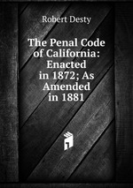 The Penal Code of California: Enacted in 1872; As Amended in 1881