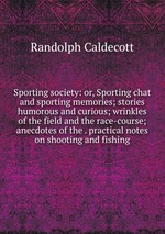 Sporting society: or, Sporting chat and sporting memories; stories humorous and curious; wrinkles of the field and the race-course; anecdotes of the . practical notes on shooting and fishing