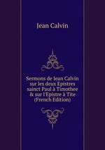 Sermons de Iean Calvin sur les deux Epistres sainct Paul  Timothee & sur l`Epistre  Tite (French Edition)