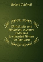 Christianity and Hinduism: a lecture addressed to educated Hindus : in four parts